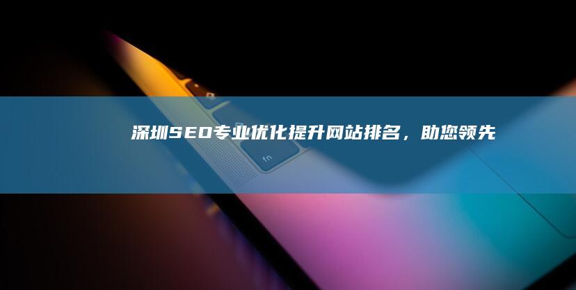 深圳SEO专业优化：提升网站排名，助您领先搜索市场